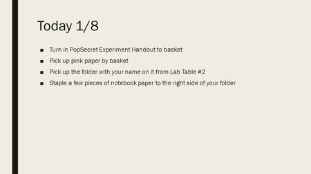 Today 1/8 ■Turn in PopSecret Experiment Handout to basket ■Pick up pink paper by basket ■Pick up the folder with your name on it from Lab Table #2 ■Staple.