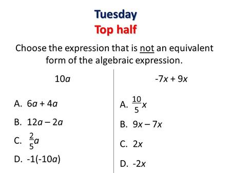 Tuesday Top half 10a A.6a + 4a B.12a – 2a C. a D.-1(-10a) -7x + 9x A. x B.9x – 7x C.2x D.-2x Choose the expression that is not an equivalent form of the.