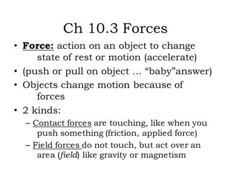 Ch 10.3 Forces Force: action on an object to change state of rest or motion (accelerate) (push or pull on object … “baby”answer) Objects change motion.