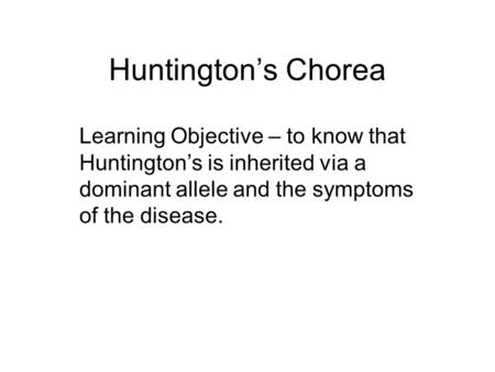 Huntington’s Chorea Learning Objective – to know that Huntington’s is inherited via a dominant allele and the symptoms of the disease.