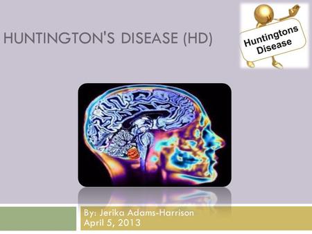 HUNTINGTON'S DISEASE (HD) By: Jerika Adams-Harrison April 5, 2013.