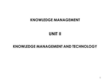 KNOWLEDGE MANAGEMENT UNIT II KNOWLEDGE MANAGEMENT AND TECHNOLOGY 1.