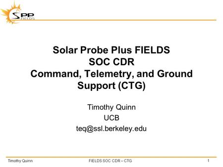 Timothy QuinnFIELDS SOC CDR – CTG Solar Probe Plus FIELDS SOC CDR Command, Telemetry, and Ground Support (CTG) Timothy Quinn UCB 1.