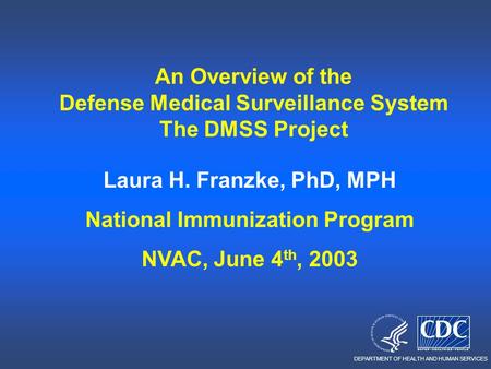 DEPARTMENT OF HEALTH AND HUMAN SERVICES An Overview of the Defense Medical Surveillance System The DMSS Project Laura H. Franzke, PhD, MPH National Immunization.