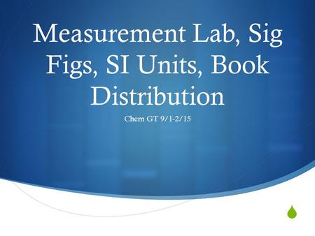  Measurement Lab, Sig Figs, SI Units, Book Distribution Chem GT 9/1-2/15.