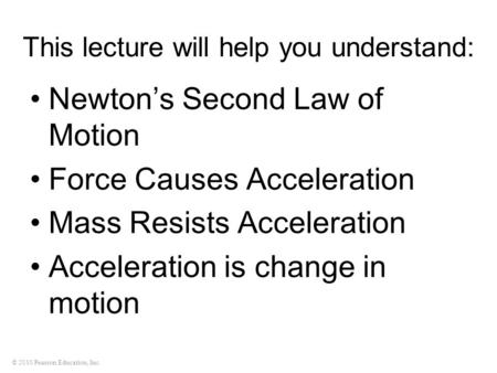 © 2010 Pearson Education, Inc. This lecture will help you understand: Newton’s Second Law of Motion Force Causes Acceleration Mass Resists Acceleration.