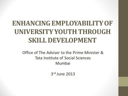 ENHANCING EMPLOYABILITY OF UNIVERSITY YOUTH THROUGH SKILL DEVELOPMENT Office of The Adviser to the Prime Minister & Tata Institute of Social Sciences Mumbai.