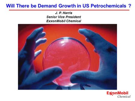 J. P. Harris Senior Vice President ExxonMobil Chemical Will There be Demand Growth in US Petrochemicals ?