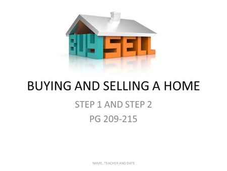 BUYING AND SELLING A HOME STEP 1 AND STEP 2 PG 209-215 NAME, TEACHER AND DATE.