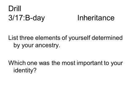 Drill 3/17:B-dayInheritance List three elements of yourself determined by your ancestry. Which one was the most important to your identity?