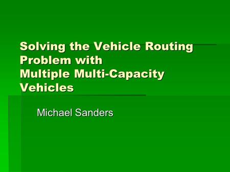 Solving the Vehicle Routing Problem with Multiple Multi-Capacity Vehicles Michael Sanders.