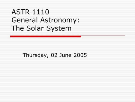 ASTR 1110 General Astronomy: The Solar System Thursday, 02 June 2005.