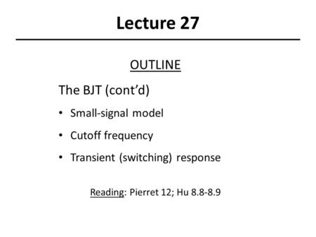 Lecture 27 OUTLINE The BJT (cont’d) Small-signal model Cutoff frequency Transient (switching) response Reading: Pierret 12; Hu 8.8-8.9.