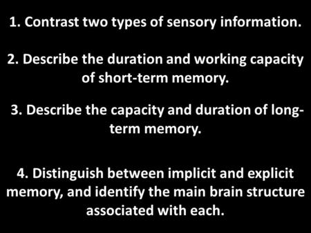 1. Contrast two types of sensory information. 2. Describe the duration and working capacity of short-term memory. 3. Describe the capacity and duration.