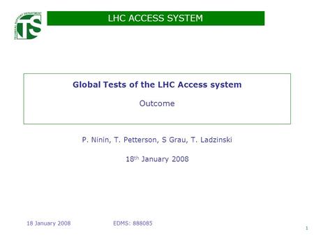 LHC ACCESS SYSTEM 1 EDMS: 88808518 January 2008 Global Tests of the LHC Access system Outcome P. Ninin, T. Petterson, S Grau, T. Ladzinski 18 th January.