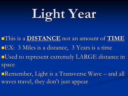 Light Year This is a DISTANCE not an amount of TIME This is a DISTANCE not an amount of TIME EX: 3 Miles is a distance, 3 Years is a time EX: 3 Miles is.