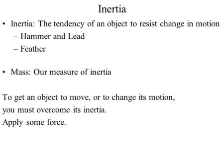 Inertia Inertia: The tendency of an object to resist change in motion –Hammer and Lead –Feather Mass: Our measure of inertia To get an object to move,