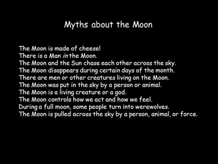 Myths about the Moon The Moon is made of cheese! There is a Man in the Moon. The Moon and the Sun chase each other across the sky. The Moon disappears.