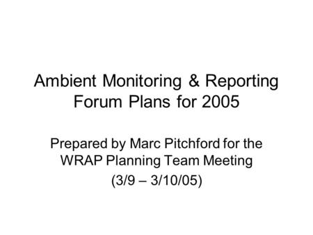 Ambient Monitoring & Reporting Forum Plans for 2005 Prepared by Marc Pitchford for the WRAP Planning Team Meeting (3/9 – 3/10/05)