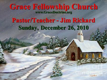 Grace Fellowship Church Pastor/Teacher - Jim Rickard Sunday, December 26, 2010 www.GraceDoctrine.org.