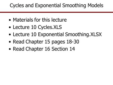 Cycles and Exponential Smoothing Models Materials for this lecture Lecture 10 Cycles.XLS Lecture 10 Exponential Smoothing.XLSX Read Chapter 15 pages 18-30.