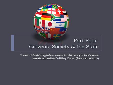 Part Four: Citizens, Society & the State “I was in civil society long before I was ever in politics or my husband was ever even elected president.” – Hillary.