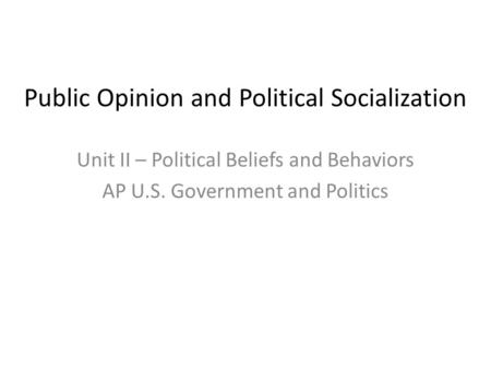 Public Opinion and Political Socialization Unit II – Political Beliefs and Behaviors AP U.S. Government and Politics.