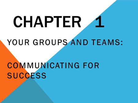 CHAPTER 1 YOUR GROUPS AND TEAMS: COMMUNICATING FOR SUCCESS.