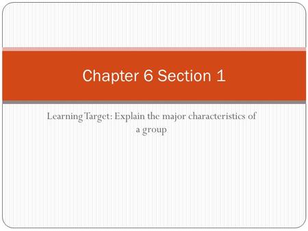 Learning Target: Explain the major characteristics of a group Chapter 6 Section 1.