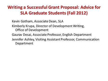 Writing a Successful Grant Proposal: Advice for SLA Graduate Students (Fall 2012) Kevin Gotham, Associate Dean, SLA Kimberly Krupa, Director of Development.