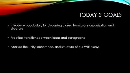 TODAY’S GOALS Introduce vocabulary for discussing closed form prose organization and structure Practice transitions between ideas and paragraphs Analyze.