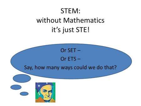 STEM: without Mathematics it’s just STE! Or SET – Or ETS – Say, how many ways could we do that?