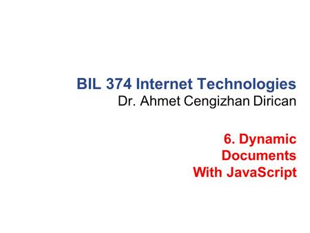 Dr. Ahmet Cengizhan Dirican BIL 374 Internet Technologies 6. Dynamic Documents With JavaScript.