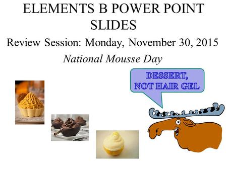 ELEMENTS B POWER POINT SLIDES Review Session: Monday, November 30, 2015 National Mousse Day.