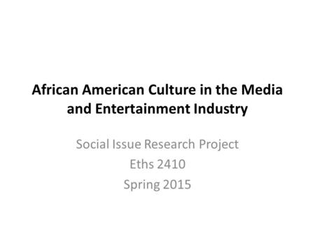 African American Culture in the Media and Entertainment Industry Social Issue Research Project Eths 2410 Spring 2015.