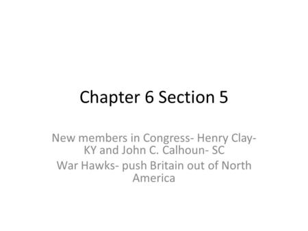 Chapter 6 Section 5 New members in Congress- Henry Clay- KY and John C. Calhoun- SC War Hawks- push Britain out of North America.