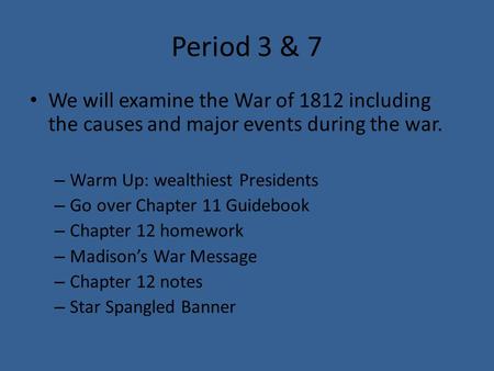 Period 3 & 7 We will examine the War of 1812 including the causes and major events during the war. – Warm Up: wealthiest Presidents – Go over Chapter 11.