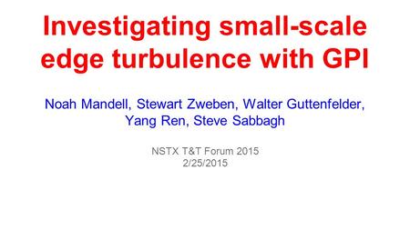 Investigating small-scale edge turbulence with GPI Noah Mandell, Stewart Zweben, Walter Guttenfelder, Yang Ren, Steve Sabbagh NSTX T&T Forum 2015 2/25/2015.