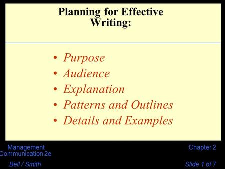 Chapter 2Management Communication 2e Bell / Smith Slide 1 of 7 Purpose Audience Explanation Patterns and Outlines Details and Examples Planning for Effective.