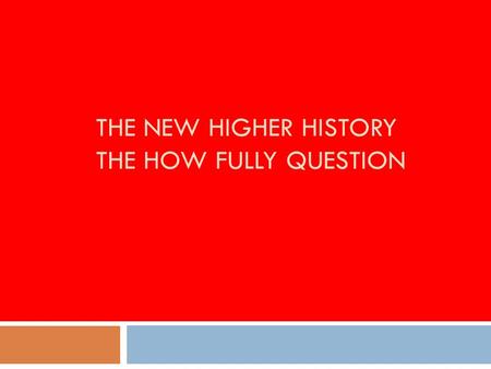 THE NEW HIGHER HISTORY THE HOW FULLY QUESTION. The source contextualisation question (9 marks) How fully does Source D describe/explain…? A judgement.