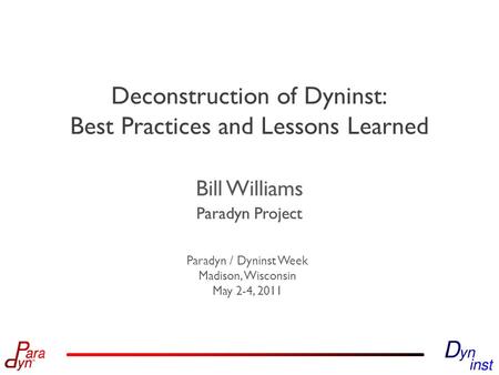 Paradyn Project Paradyn / Dyninst Week Madison, Wisconsin May 2-4, 2011 Paradyn Project Deconstruction of Dyninst: Best Practices and Lessons Learned Bill.