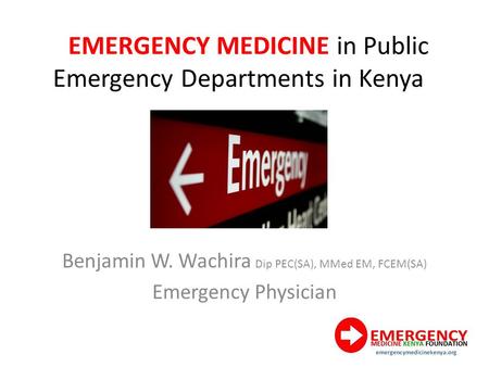 EMERGENCY MEDICINE in Public Emergency Departments in Kenya Benjamin W. Wachira Dip PEC(SA), MMed EM, FCEM(SA) Emergency Physician.