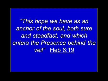 “This hope we have as an anchor of the soul, both sure and steadfast, and which enters the Presence behind the veil” “This hope we have as an anchor of.