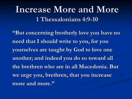 Increase More and More 1 Thessalonians 4:9-10 “But concerning brotherly love you have no need that I should write to you, for you yourselves are taught.