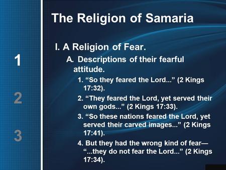 The Religion of Samaria I. A Religion of Fear. A.Descriptions of their fearful attitude. 1. “So they feared the Lord...” (2 Kings 17:32). 2. “They feared.