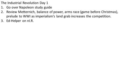 The Industrial Revolution Day 1 1.Go over Napoleon study guide 2.Review Metternich, balance of power, arms race (game before Christmas), prelude to WWI.