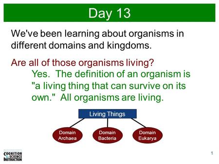 1 Day 13 We've been learning about organisms in different domains and kingdoms. Are all of those organisms living? Yes. The definition of an organism is.