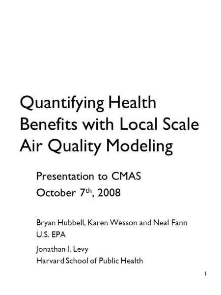 Quantifying Health Benefits with Local Scale Air Quality Modeling Presentation to CMAS October 7 th, 2008 Bryan Hubbell, Karen Wesson and Neal Fann U.S.