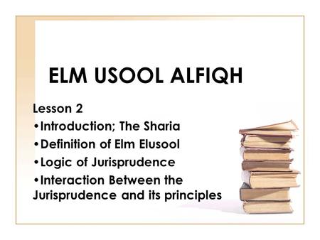 ELM USOOL ALFIQH Lesson 2 Introduction; The Sharia Definition of Elm Elusool Logic of Jurisprudence Interaction Between the Jurisprudence and its principles.