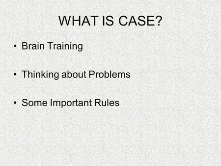 WHAT IS CASE? Brain Training Thinking about Problems Some Important Rules.